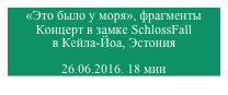 «Это было у моря», фрагменты
Концерт в замке SchlossFall 
в Кейла-Йоа, Эстония

26.06.2016. 18 мин