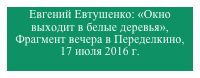 Евгений Евтушенко: «Окно выходит в белые деревья», Фрагмент вечера в Переделкино, 
17 июля 2016 г.
