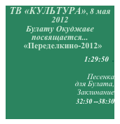 ТВ «КУЛЬТУРА», 8 мая 2012 
Булату Окуджаве посвящается...
   «Переделкино-2012»

 1:29:50  .


Песенка 
для Булата,
Заклинание
 32:30 --38:30

 