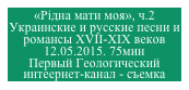 «Рiдна мати моя», ч.2
Украинские и русские песни и романсы XVII-XIX веков
12.05.2015. 75мин
Первый Геологический интеернет-канал - съемка