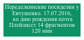 Переделкинские посиделки у Евтушенко. 17.07.2016,
 ко дню рождения поэта
Плейлисст 14 фрагментов
120 мин