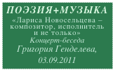 ПОЭЗИЯ+МУЗЫКА
«Лариса Новосельцева - композитор, исполнитель 
и не только»
Концерт-беседа 
Григория Генделева, 03.09.2011